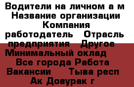 Водители на личном а/м › Название организации ­ Компания-работодатель › Отрасль предприятия ­ Другое › Минимальный оклад ­ 1 - Все города Работа » Вакансии   . Тыва респ.,Ак-Довурак г.